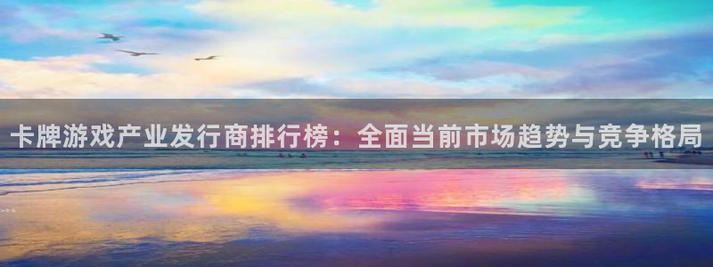 ag街机官网的奇趣腾讯是真的吗吗：卡牌游戏产业发行商排行榜：全面当前市场趋势与竞争格局