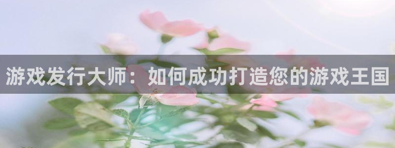 ag街机官网平台代理条件：游戏发行大师：如何成功打造您的游戏王国