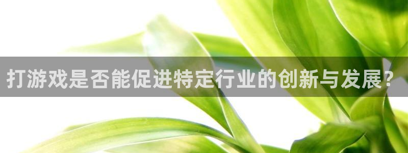 ag街机官网注册平台官网下载：打游戏是否能促进特定行业的创新与发展？