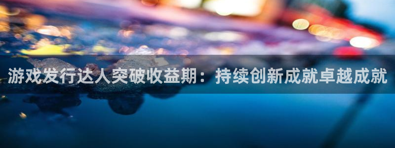 苏州ag街机网络科技有限公司：游戏发行达人突破收益期：持续创新成就卓越成就