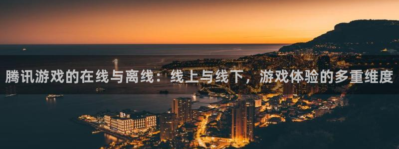 ag街机官网登录注册账号是什么样的：腾讯游戏的在线与离线：线上与线下，游戏体验的多重维度