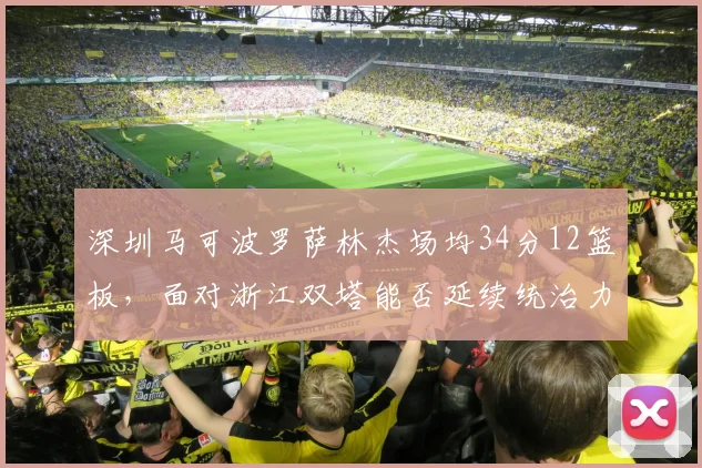 深圳马可波罗萨林杰场均34分12篮板，面对浙江双塔能否延续统治力