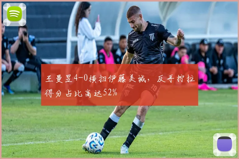 王曼昱4-0横扫伊藤美诚,反手拧拉得分占比高达52%