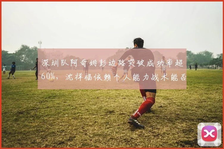 深圳队阿奇姆彭边路突破成功率超60%,沈祥福依赖个人能力战术能否持久?