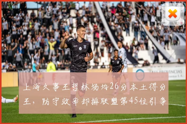 上海久事王哲林场均26分本土得分王,防守效率却排联盟第45位引争议