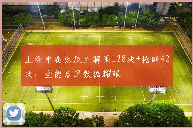 上海申花朱辰杰解围128次+抢断42次,全能后卫数据耀眼
