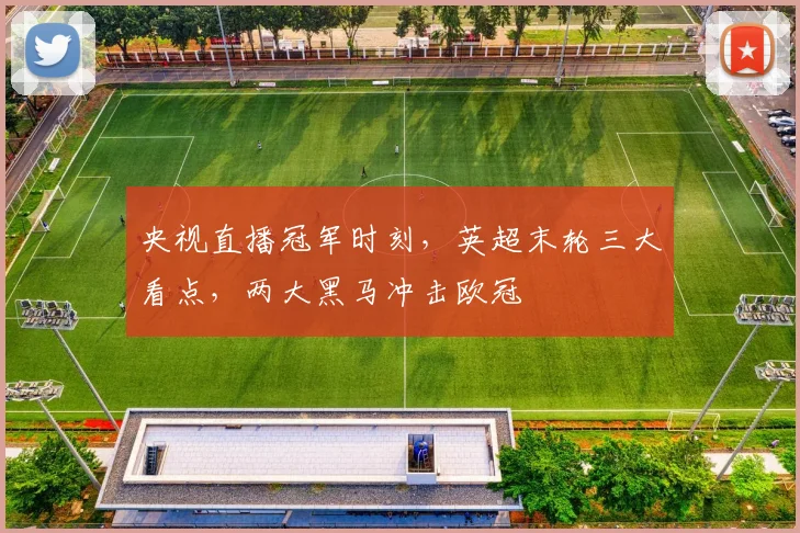 央视直播冠军时刻，英超末轮三大看点，两大黑马冲击欧冠