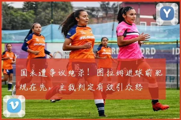 国米遭争议绝杀!图拉姆进球前犯规在先,主裁判定有效引众怒