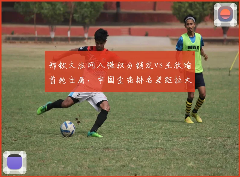 郑钦文法网八强积分锁定vs王欣瑜首轮出局，中国金花排名差距拉大